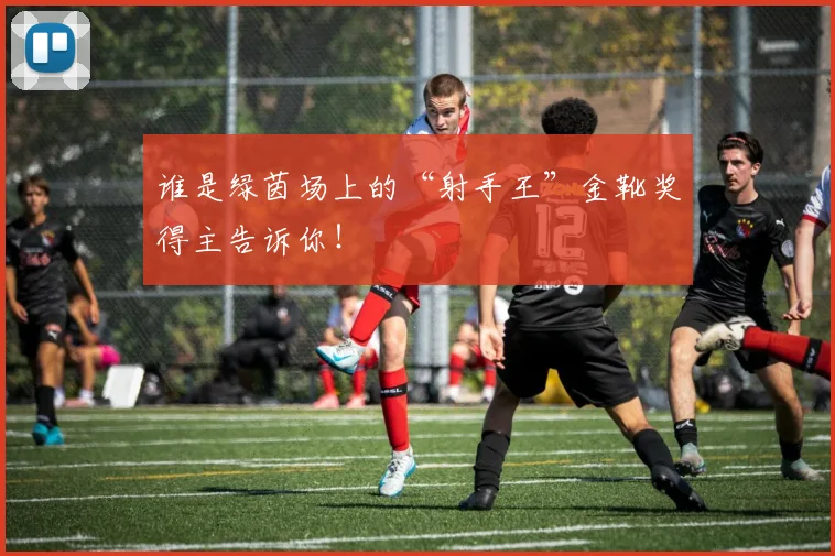 谁是绿茵场上的“射手王”金靴奖得主告诉你!