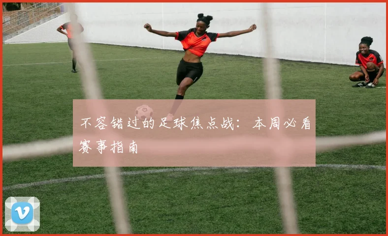 不容错过的足球焦点战:本周必看赛事指南