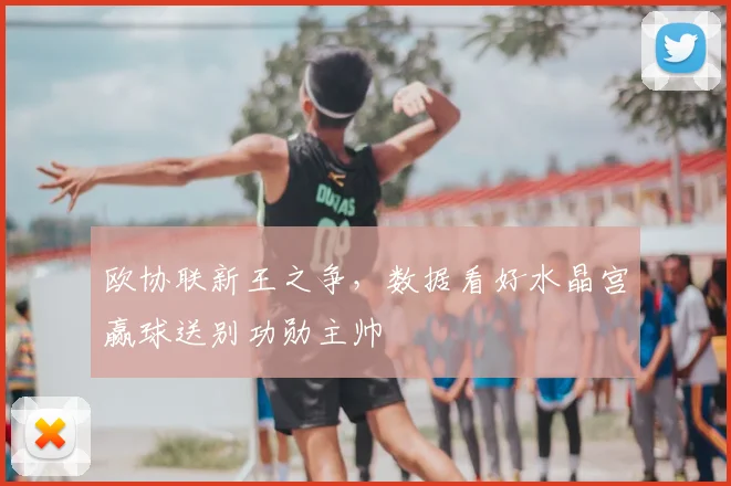 欧协联新王之争，数据看好水晶宫赢球送别功勋主帅