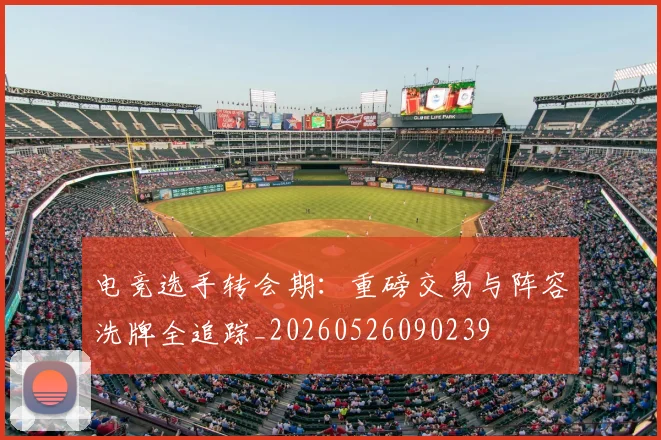 电竞选手转会期：重磅交易与阵容洗牌全追踪_20260526090239