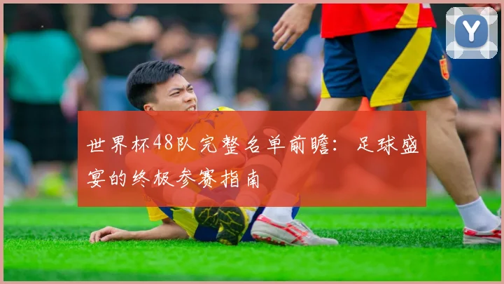 世界杯48队完整名单前瞻：足球盛宴的终极参赛指南