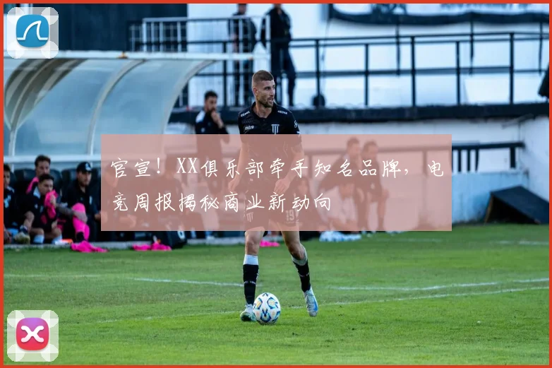 官宣!XX俱乐部牵手知名品牌,电竞周报揭秘商业新动向