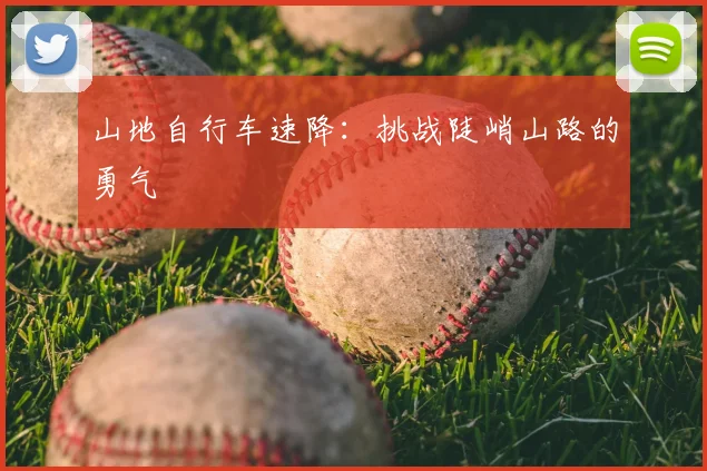 山地自行车速降：挑战陡峭山路的勇气