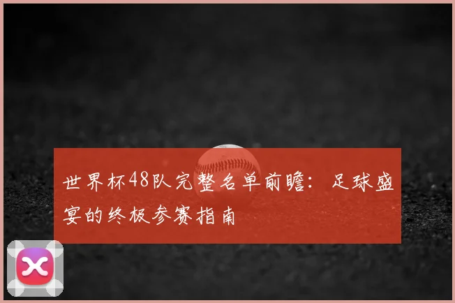 世界杯48队完整名单前瞻：足球盛宴的终极参赛指南
