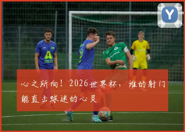 心之所向！2026世界杯，谁的射门能直击球迷的心灵