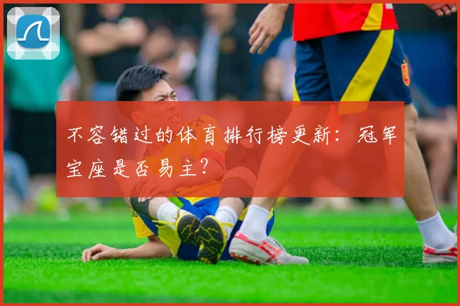 不容错过的体育排行榜更新：冠军宝座是否易主？