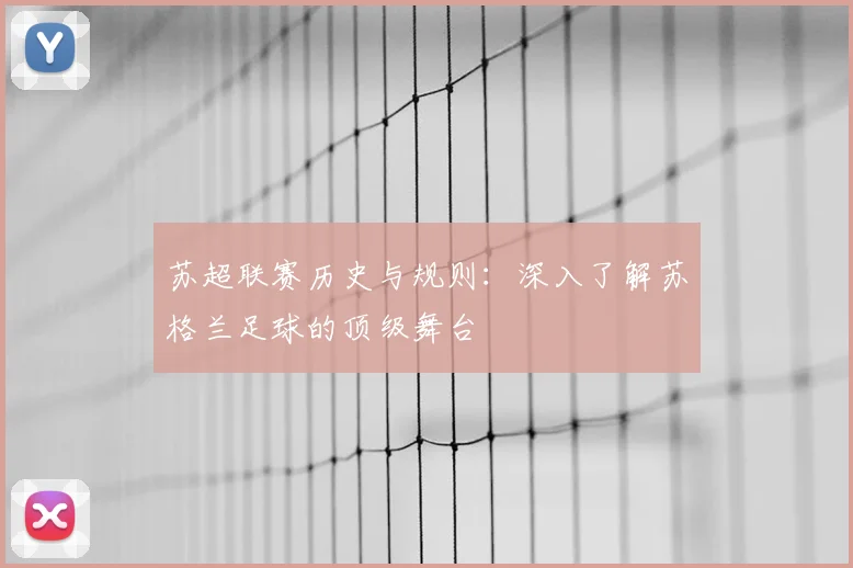 苏超联赛历史与规则:深入了解苏格兰足球的顶级舞台