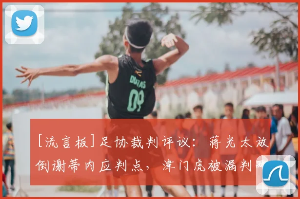 [流言板]足协裁判评议：蒋光太放倒谢蒂内应判点，津门虎被漏判两点