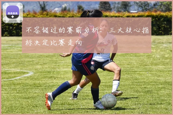 不容错过的赛前分析：三大核心指标决定比赛走向