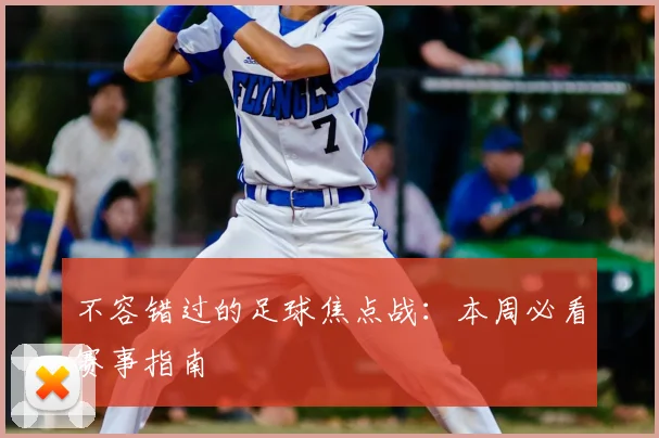 不容错过的足球焦点战:本周必看赛事指南