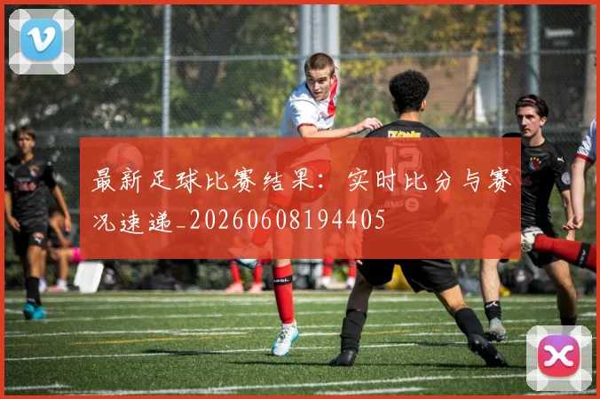 最新足球比赛结果：实时比分与赛况速递_20260608194405