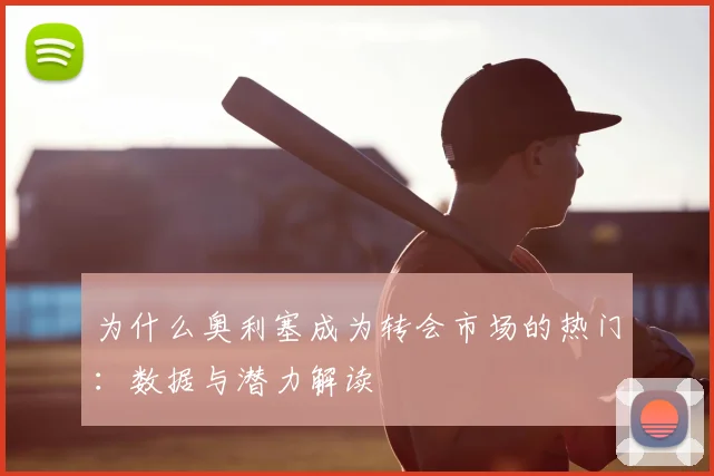 为什么奥利塞成为转会市场的热门：数据与潜力解读