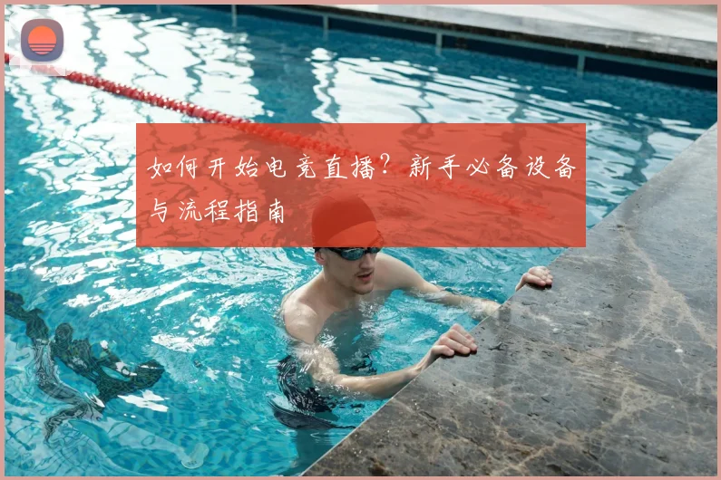 如何开始电竞直播？新手必备设备与流程指南