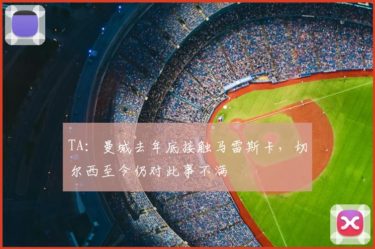 TA：曼城去年底接触马雷斯卡，切尔西至今仍对此事不满