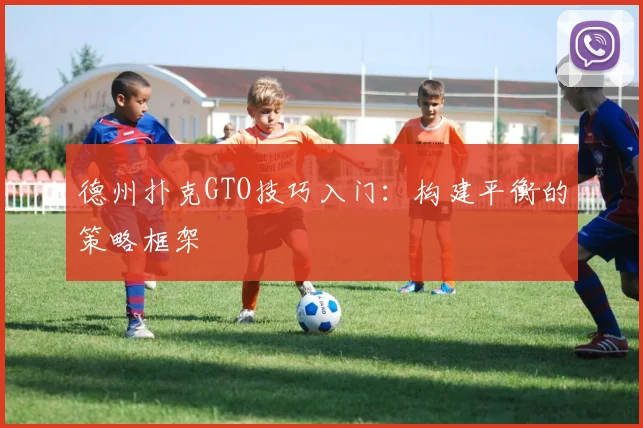 德州扑克GTO技巧入门：构建平衡的策略框架