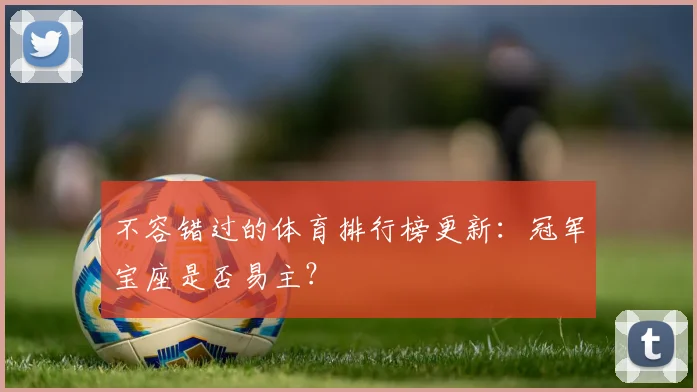 不容错过的体育排行榜更新:冠军宝座是否易主?