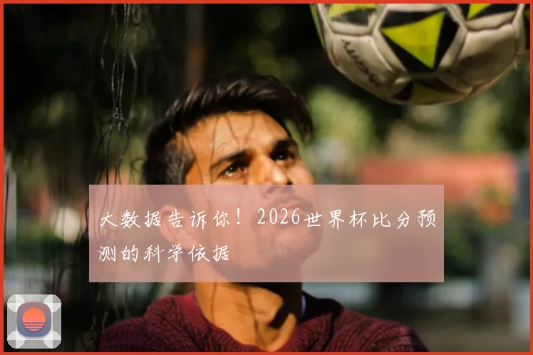 大数据告诉你！2026世界杯比分预测的科学依据