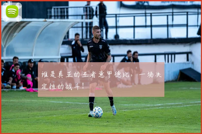 谁是真正的王者意甲德比，一场决定性的战斗！