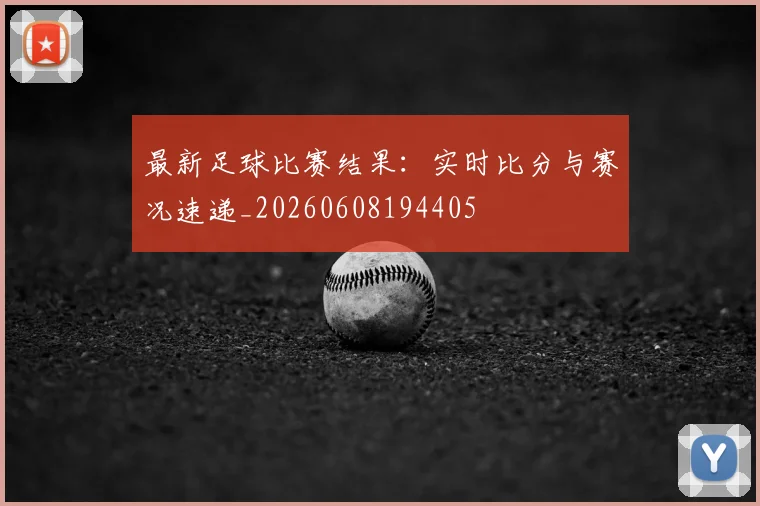 最新足球比赛结果：实时比分与赛况速递_20260608194405