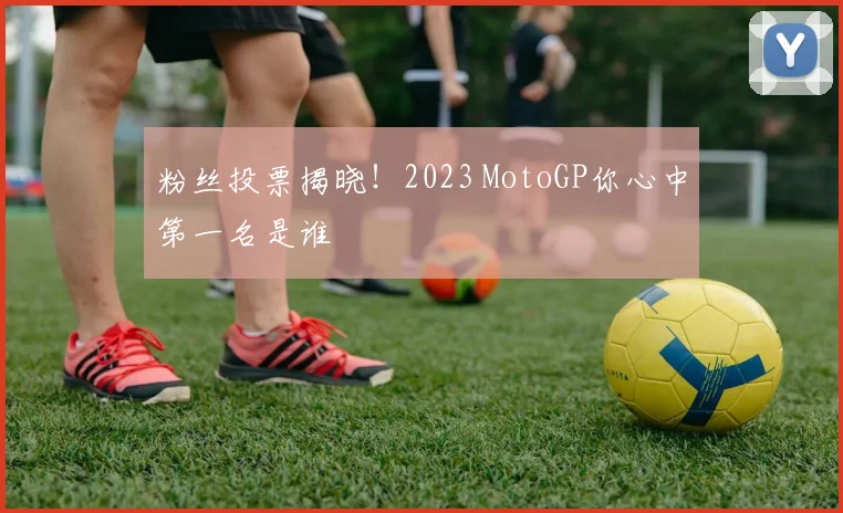 粉丝投票揭晓！2023 MotoGP你心中第一名是谁