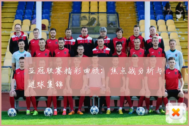 亚冠联赛精彩回顾：焦点战分析与进球集锦