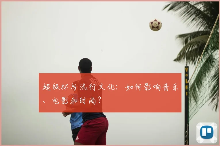 超级杯与流行文化：如何影响音乐、电影和时尚？