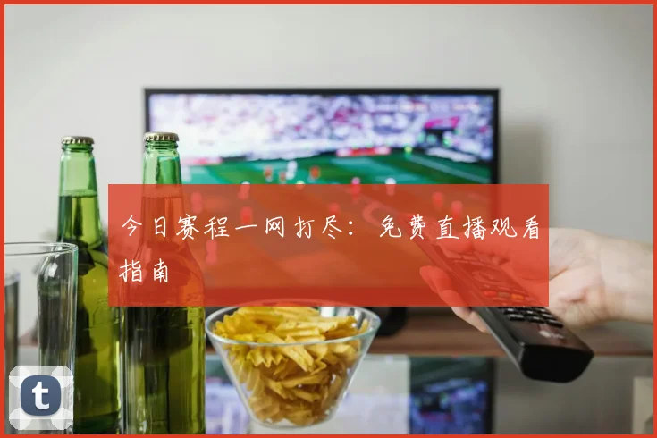 今日赛程一网打尽：免费直播观看指南