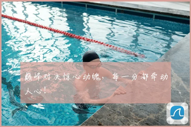 巅峰对决惊心动魄，每一分都牵动人心！