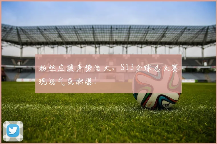粉丝应援声势浩大，S13全球总决赛现场气氛燃爆！