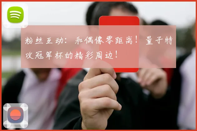 粉丝互动：和偶像零距离！量子特攻冠军杯的精彩周边！