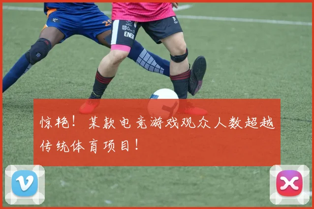 惊艳！某款电竞游戏观众人数超越传统体育项目！