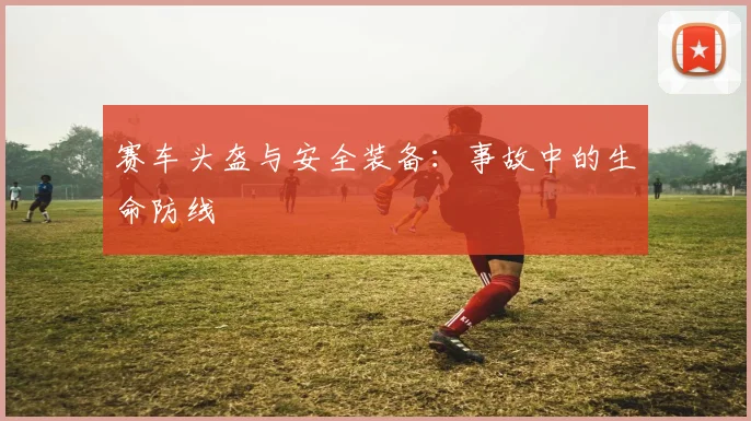 赛车头盔与安全装备：事故中的生命防线