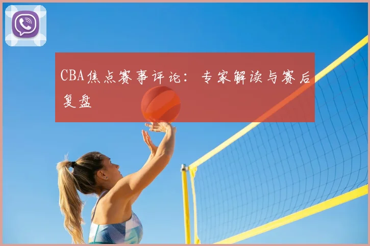 CBA焦点赛事评论：专家解读与赛后复盘