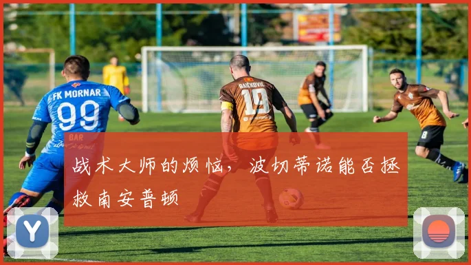 战术大师的烦恼，波切蒂诺能否拯救南安普顿