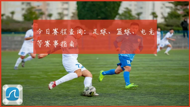今日赛程查询：足球、篮球、电竞等赛事指南