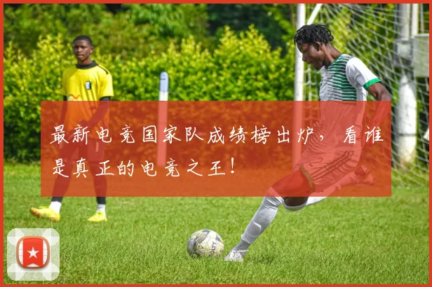最新电竞国家队成绩榜出炉，看谁是真正的电竞之王！