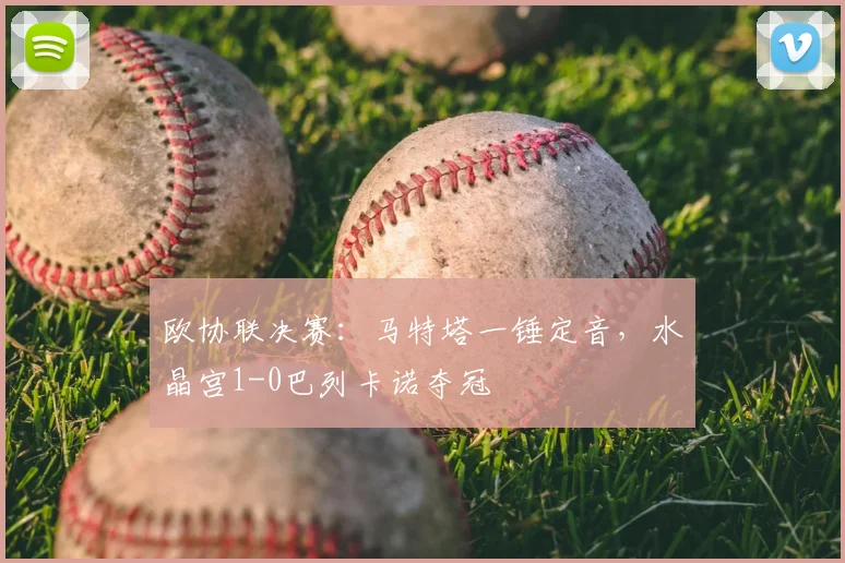 欧协联决赛:马特塔一锤定音,水晶宫1-0巴列卡诺夺冠