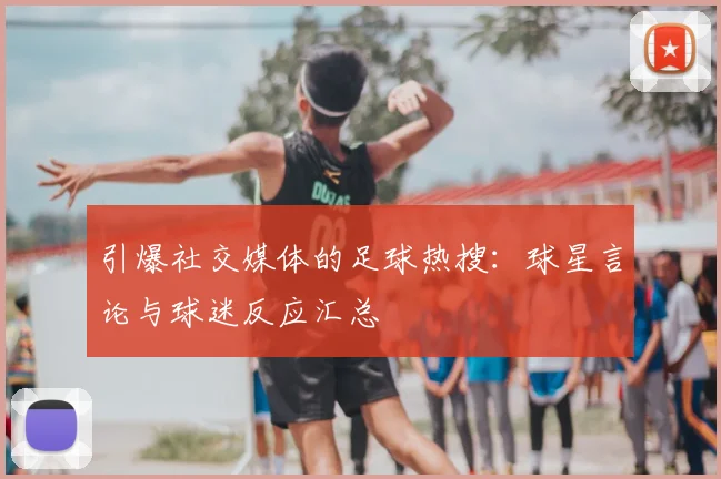 引爆社交媒体的足球热搜：球星言论与球迷反应汇总