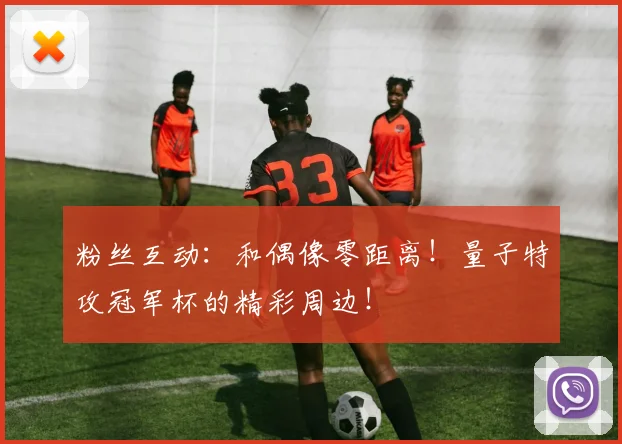 粉丝互动：和偶像零距离！量子特攻冠军杯的精彩周边！