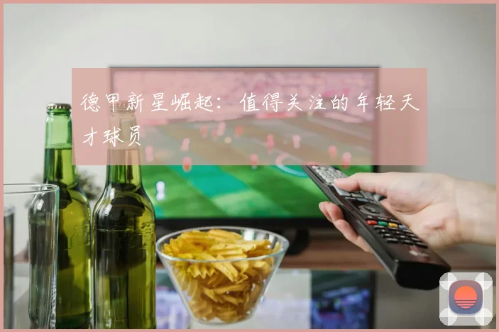 德甲新星崛起:值得关注的年轻天才球员
