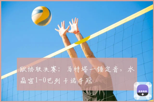 欧协联决赛：马特塔一锤定音，水晶宫1-0巴列卡诺夺冠