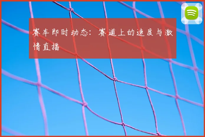赛车即时动态：赛道上的速度与激情直播
