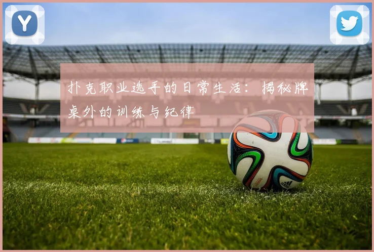 扑克职业选手的日常生活:揭秘牌桌外的训练与纪律