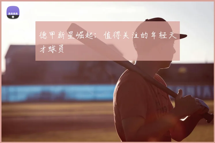 德甲新星崛起:值得关注的年轻天才球员