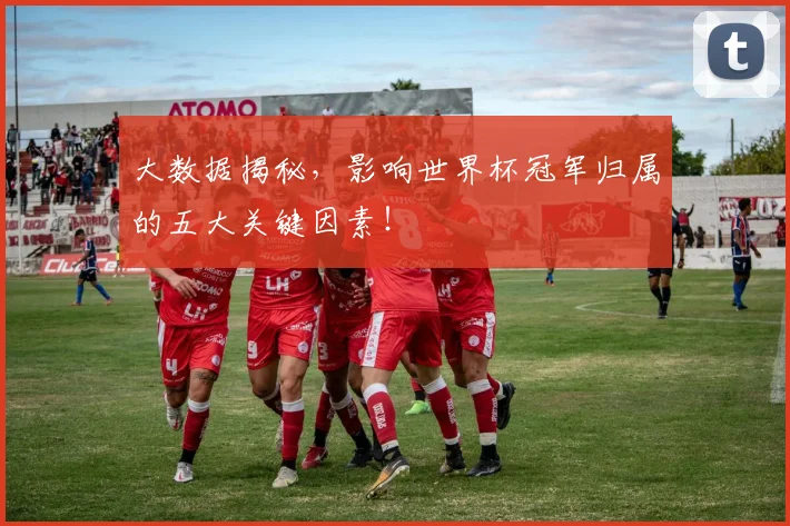 大数据揭秘，影响世界杯冠军归属的五大关键因素！