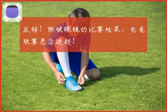 反转！跌破眼镜的比赛结果，电竞联赛悬念迭起！