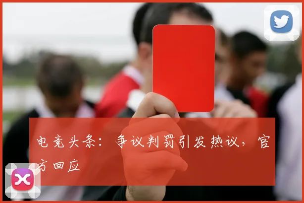 电竞头条：争议判罚引发热议，官方回应