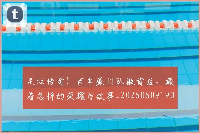 足坛传奇！百年豪门队徽背后，藏着怎样的荣耀与故事_20260609190933