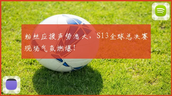 粉丝应援声势浩大，S13全球总决赛现场气氛燃爆！