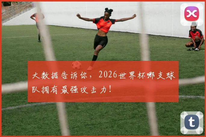 大数据告诉你，2026世界杯哪支球队拥有最强攻击力！